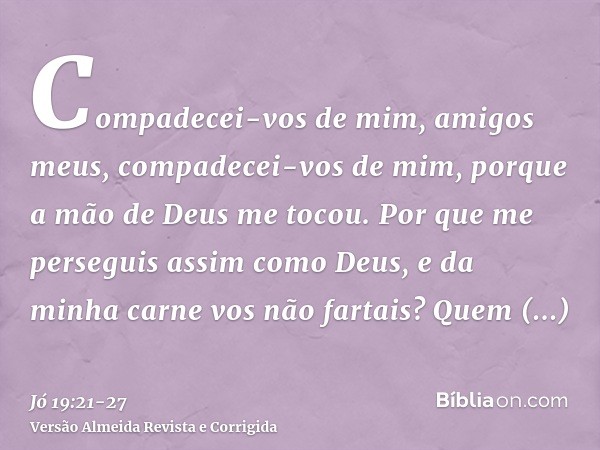 Compadecei-vos de mim, amigos meus, compadecei-vos de mim, porque a mão de Deus me tocou.Por que me perseguis assim como Deus, e da minha carne vos não fartais?