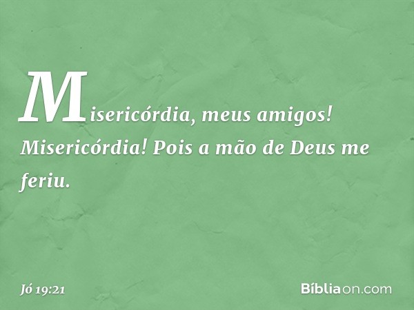 "Misericórdia, meus amigos!
Misericórdia!
Pois a mão de Deus me feriu. -- Jó 19:21