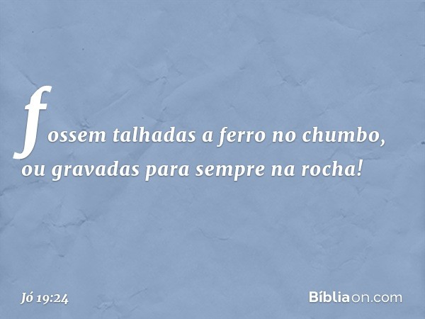 fossem talhadas a ferro no chumbo,
ou gravadas para sempre na rocha! -- Jó 19:24