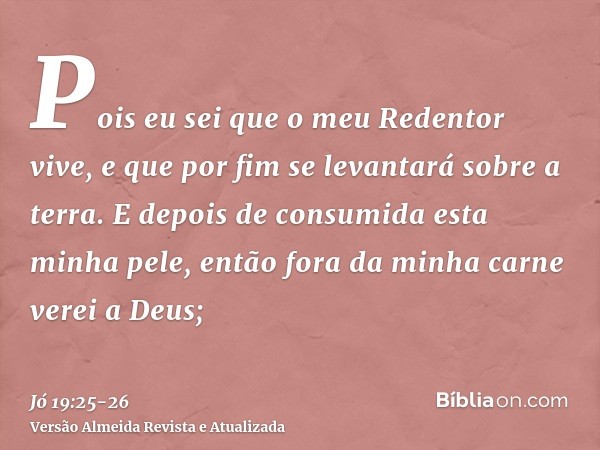 Pois eu sei que o meu Redentor vive, e que por fim se levantará sobre a terra.E depois de consumida esta minha pele, então fora da minha carne verei a Deus;