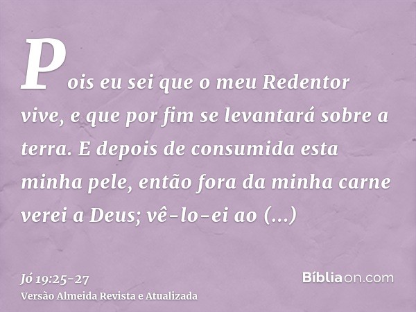 Pois eu sei que o meu Redentor vive, e que por fim se levantará sobre a terra.E depois de consumida esta minha pele, então fora da minha carne verei a Deus;vê-l