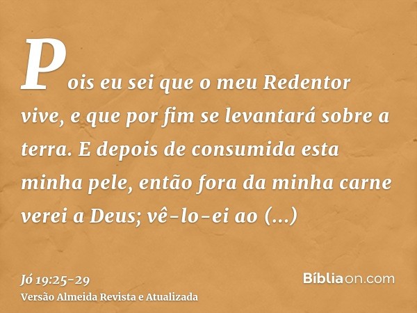 Pois eu sei que o meu Redentor vive, e que por fim se levantará sobre a terra.E depois de consumida esta minha pele, então fora da minha carne verei a Deus;vê-l