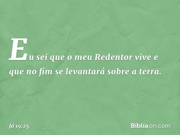 Eu sei que o meu Redentor vive
e que no fim se levantará
sobre a terra. -- Jó 19:25