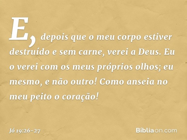 E, depois que o meu corpo
estiver destruído e sem carne,
verei a Deus. Eu o verei
com os meus próprios olhos;
eu mesmo, e não outro!
Como anseia no meu peito o 