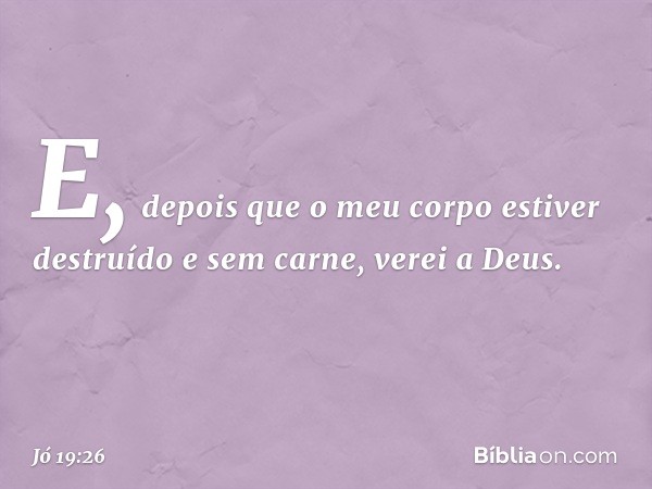 E, depois que o meu corpo
estiver destruído e sem carne,
verei a Deus. -- Jó 19:26