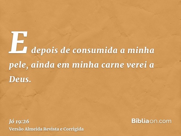 E depois de consumida a minha pele, ainda em minha carne verei a Deus.