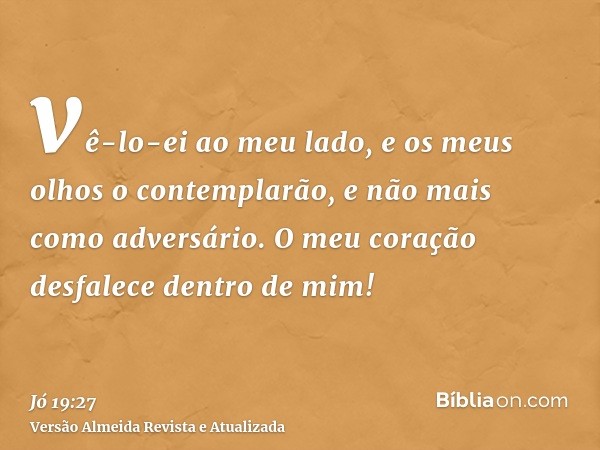 vê-lo-ei ao meu lado, e os meus olhos o contemplarão, e não mais como adversário. O meu coração desfalece dentro de mim!