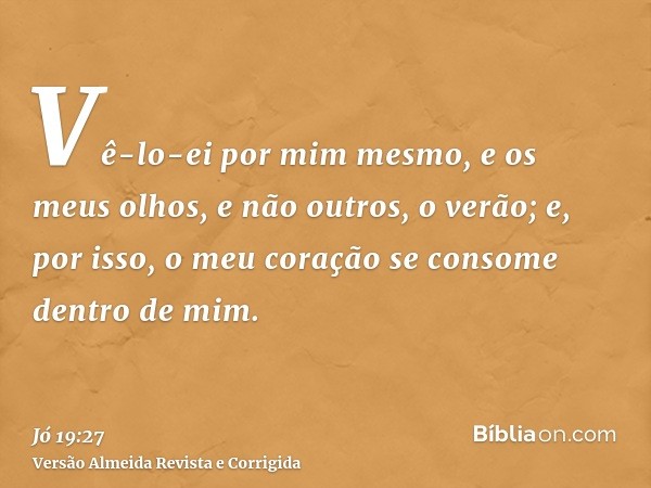 Vê-lo-ei por mim mesmo, e os meus olhos, e não outros, o verão; e, por isso, o meu coração se consome dentro de mim.
