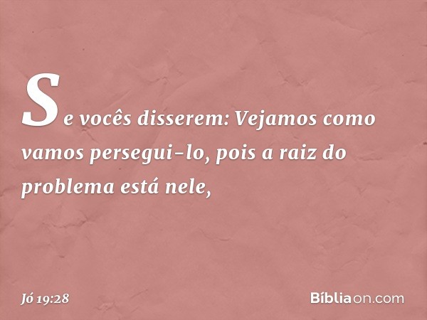 "Se vocês disserem:
'Vejamos como vamos persegui-lo,
pois a raiz do problema está nele', -- Jó 19:28