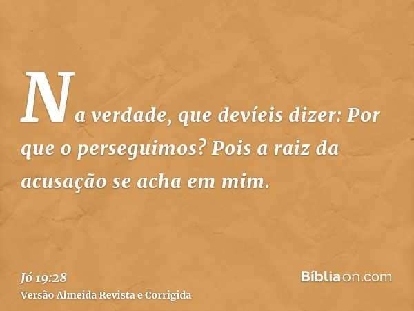 Na verdade, que devíeis dizer: Por que o perseguimos? Pois a raiz da acusação se acha em mim.