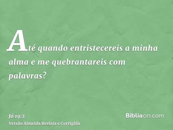 Até quando entristecereis a minha alma e me quebrantareis com palavras?