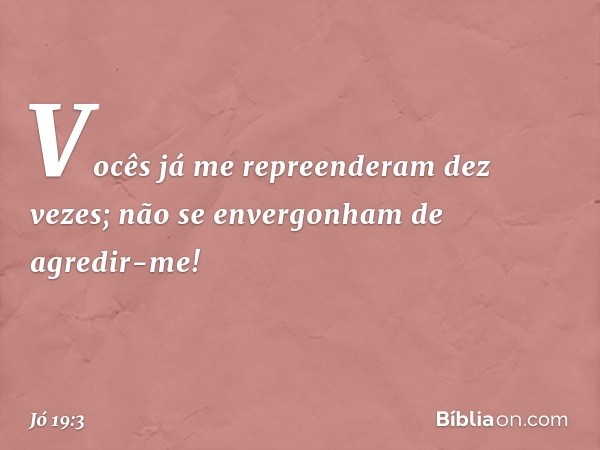 Vocês já me repreenderam dez vezes;
não se envergonham de agredir-me! -- Jó 19:3