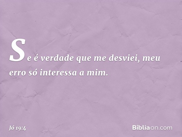 Se é verdade que me desviei,
meu erro só interessa a mim. -- Jó 19:4