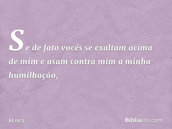 Se de fato vocês se exaltam
acima de mim
e usam contra mim
a minha humilhação, -- Jó 19:5