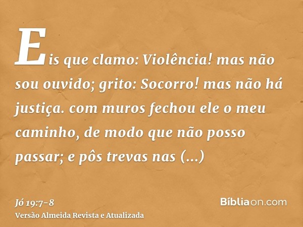 Eis que clamo: Violência! mas não sou ouvido; grito: Socorro! mas não há justiça.com muros fechou ele o meu caminho, de modo que não posso passar; e pôs trevas 