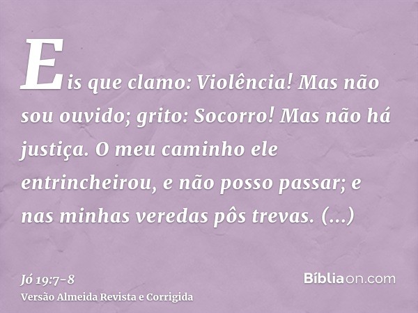 Eis que clamo: Violência! Mas não sou ouvido; grito: Socorro! Mas não há justiça.O meu caminho ele entrincheirou, e não posso passar; e nas minhas veredas pôs t