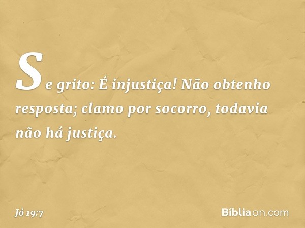 "Se grito: É injustiça!
Não obtenho resposta;
clamo por socorro,
todavia não há justiça. -- Jó 19:7