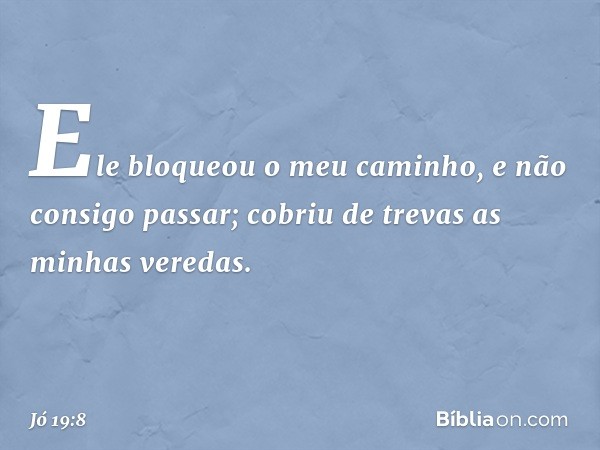 Ele bloqueou o meu caminho,
e não consigo passar;
cobriu de trevas as minhas veredas. -- Jó 19:8