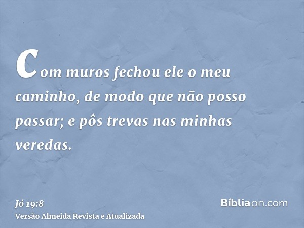 com muros fechou ele o meu caminho, de modo que não posso passar; e pôs trevas nas minhas veredas.