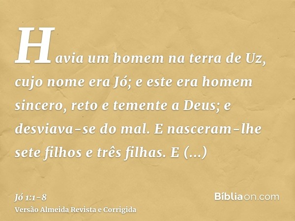 Havia um homem na terra de Uz, cujo nome era Jó; e este era homem sincero, reto e temente a Deus; e desviava-se do mal.E nasceram-lhe sete filhos e três filhas.