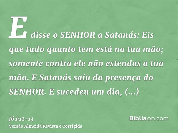 E disse o SENHOR a Satanás: Eis que tudo quanto tem está na tua mão; somente contra ele não estendas a tua mão. E Satanás saiu da presença do SENHOR.E sucedeu u