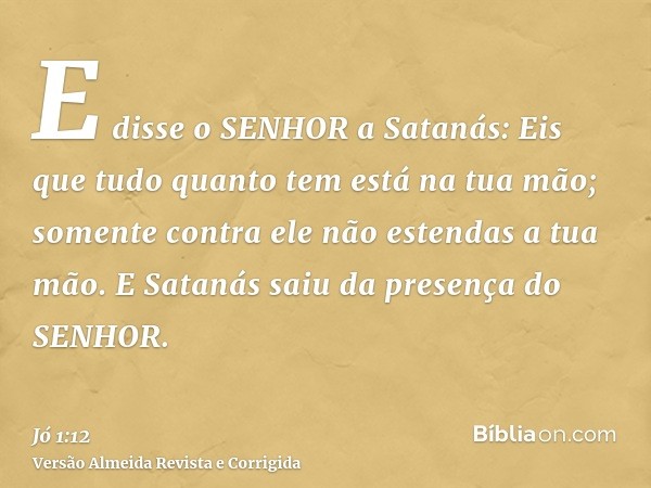 E disse o SENHOR a Satanás: Eis que tudo quanto tem está na tua mão; somente contra ele não estendas a tua mão. E Satanás saiu da presença do SENHOR.