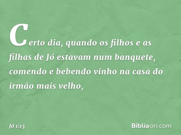 Certo dia, quando os filhos e as filhas de Jó estavam num banquete, comendo e bebendo vinho na casa do irmão mais velho, -- Jó 1:13