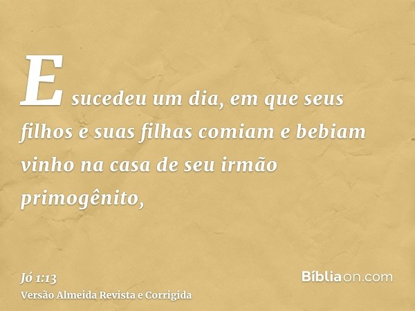 E sucedeu um dia, em que seus filhos e suas filhas comiam e bebiam vinho na casa de seu irmão primogênito,