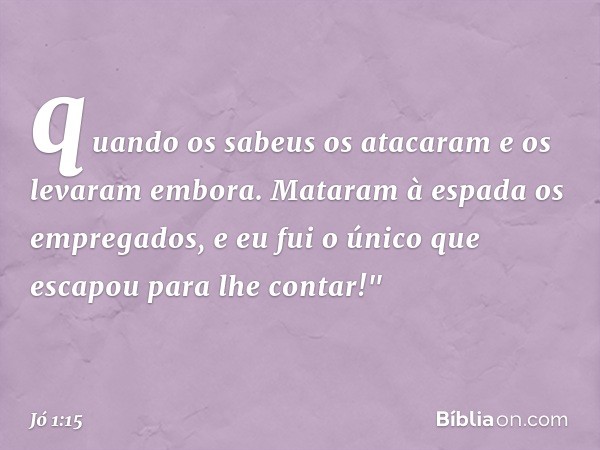 quando os sabeus os atacaram e os levaram embora. Mata­ram à espada os empregados, e eu fui o único que escapou para lhe contar!" -- Jó 1:15