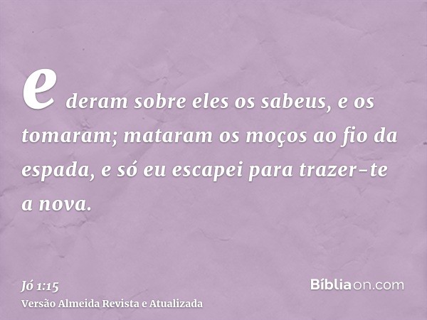 e deram sobre eles os sabeus, e os tomaram; mataram os moços ao fio da espada, e só eu escapei para trazer-te a nova.