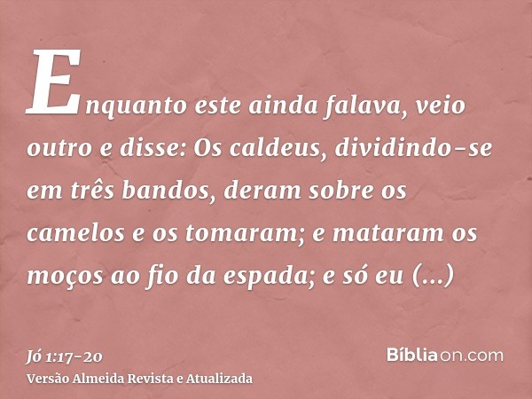 Enquanto este ainda falava, veio outro e disse: Os caldeus, dividindo-se em três bandos, deram sobre os camelos e os tomaram; e mataram os moços ao fio da espad