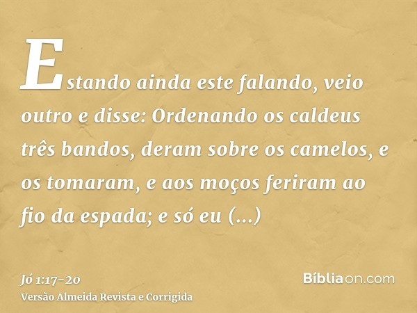 Estando ainda este falando, veio outro e disse: Ordenando os caldeus três bandos, deram sobre os camelos, e os tomaram, e aos moços feriram ao fio da espada; e 