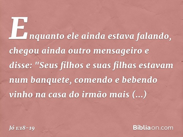 Enquanto ele ainda estava falando, chegou ainda outro mensageiro e disse: "Seus filhos e suas filhas estavam num banquete, comendo e bebendo vinho na casa do ir