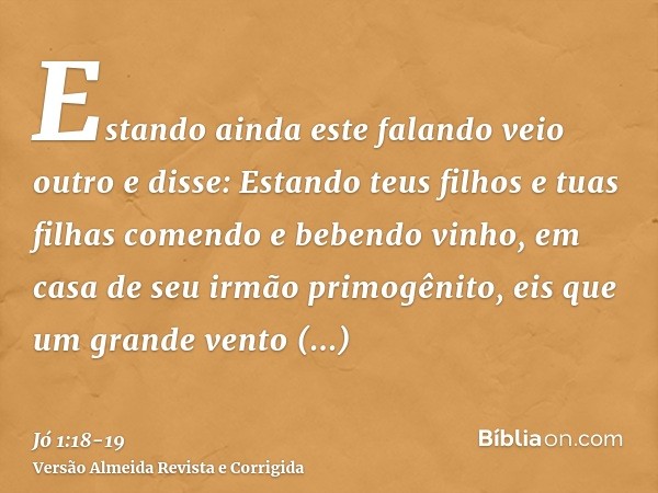 Estando ainda este falando veio outro e disse: Estando teus filhos e tuas filhas comendo e bebendo vinho, em casa de seu irmão primogênito,eis que um grande ven