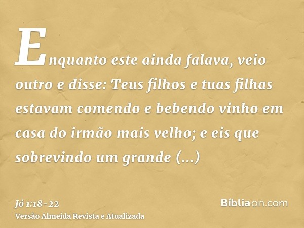 Enquanto este ainda falava, veio outro e disse: Teus filhos e tuas filhas estavam comendo e bebendo vinho em casa do irmão mais velho;e eis que sobrevindo um gr