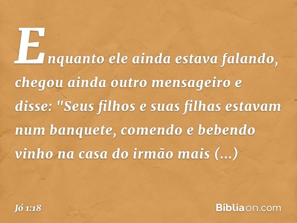 Enquanto ele ainda estava falando, chegou ainda outro mensageiro e disse: "Seus filhos e suas filhas estavam num banquete, comendo e bebendo vinho na casa do ir