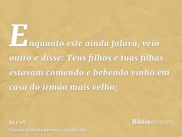 Enquanto este ainda falava, veio outro e disse: Teus filhos e tuas filhas estavam comendo e bebendo vinho em casa do irmão mais velho;