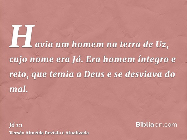 Havia um homem na terra de Uz, cujo nome era Jó. Era homem íntegro e reto, que temia a Deus e se desviava do mal.