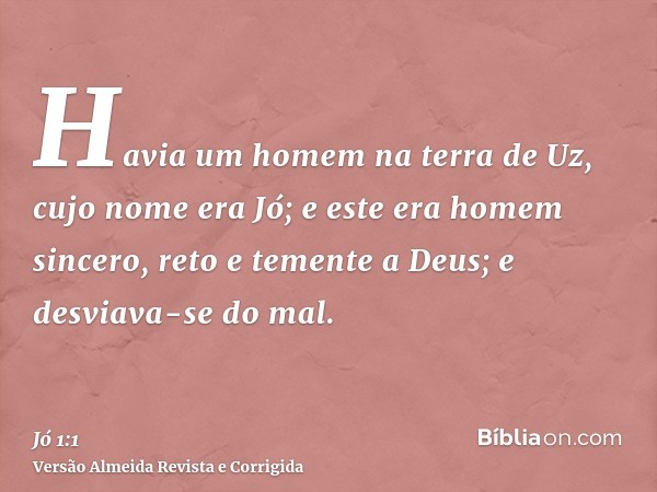 Havia um homem na terra de Uz, cujo nome era Jó; e este era homem sincero, reto e temente a Deus; e desviava-se do mal.