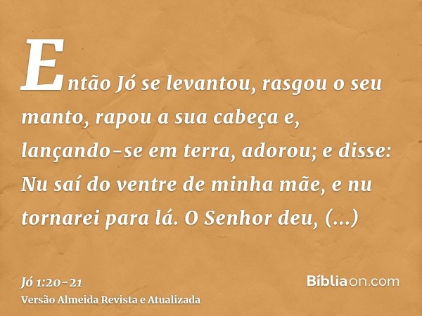 Então Jó se levantou, rasgou o seu manto, rapou a sua cabeça e, lançando-se em terra, adorou;e disse: Nu saí do ventre de minha mãe, e nu tornarei para lá. O Se