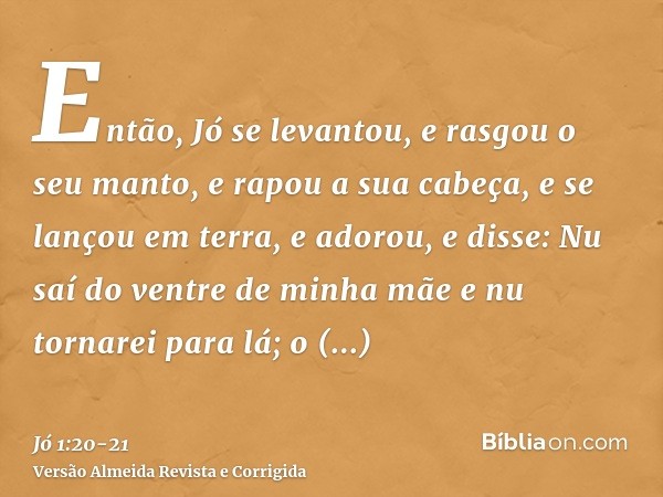 Então, Jó se levantou, e rasgou o seu manto, e rapou a sua cabeça, e se lançou em terra, e adorou,e disse: Nu saí do ventre de minha mãe e nu tornarei para lá; 