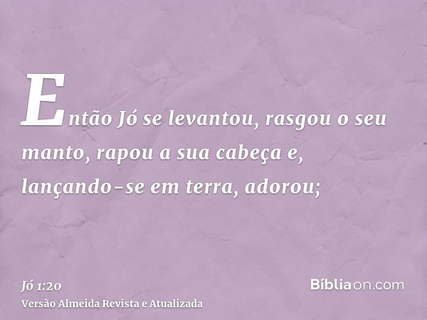 Então Jó se levantou, rasgou o seu manto, rapou a sua cabeça e, lançando-se em terra, adorou;