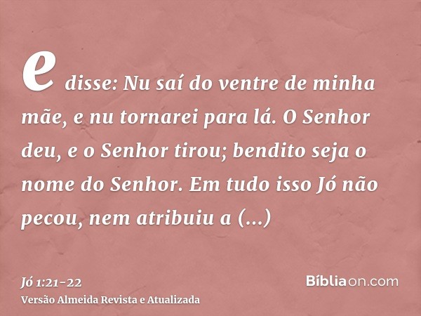 e disse: Nu saí do ventre de minha mãe, e nu tornarei para lá. O Senhor deu, e o Senhor tirou; bendito seja o nome do Senhor.Em tudo isso Jó não pecou, nem atri