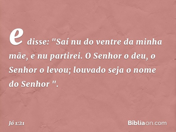 e disse:
"Saí nu do ventre da minha mãe,
e nu partirei.
O Senhor o deu, o Senhor o levou;
louvado seja o nome do Senhor ". -- Jó 1:21