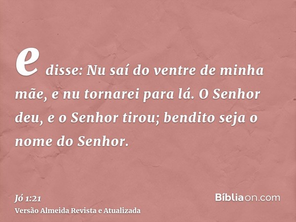 e disse: Nu saí do ventre de minha mãe, e nu tornarei para lá. O Senhor deu, e o Senhor tirou; bendito seja o nome do Senhor.