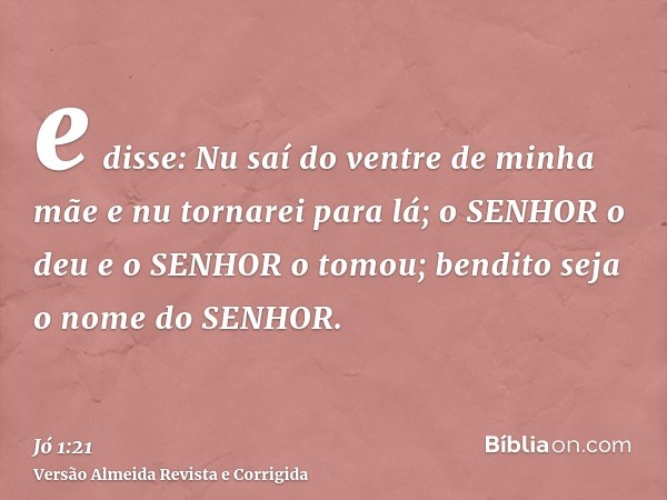 e disse: Nu saí do ventre de minha mãe e nu tornarei para lá; o SENHOR o deu e o SENHOR o tomou; bendito seja o nome do SENHOR.