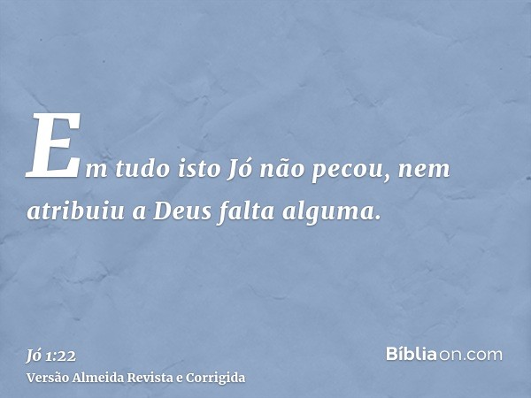 Em tudo isto Jó não pecou, nem atribuiu a Deus falta alguma.