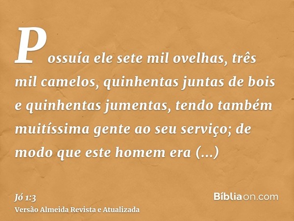 Possuía ele sete mil ovelhas, três mil camelos, quinhentas juntas de bois e quinhentas jumentas, tendo também muitíssima gente ao seu serviço; de modo que este 