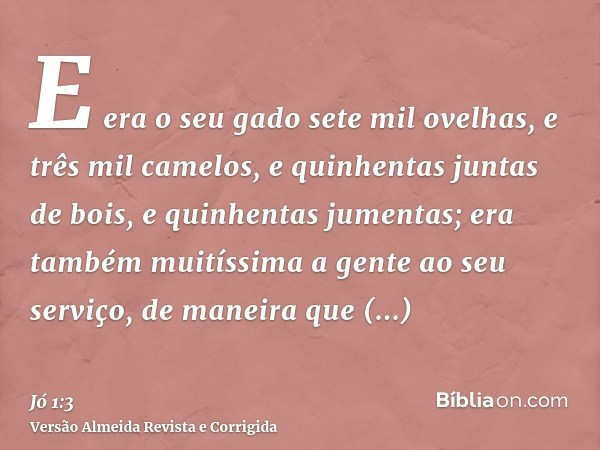 E era o seu gado sete mil ovelhas, e três mil camelos, e quinhentas juntas de bois, e quinhentas jumentas; era também muitíssima a gente ao seu serviço, de mane