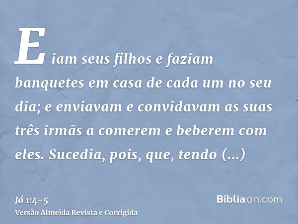 E iam seus filhos e faziam banquetes em casa de cada um no seu dia; e enviavam e convidavam as suas três irmãs a comerem e beberem com eles.Sucedia, pois, que, 